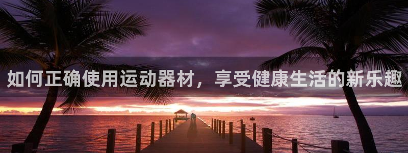 凯捷体育平台注册:如何正确使用运动器材,享受健康生活的新乐趣