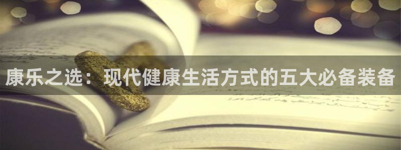 凯捷体育娱乐首页网站大全:康乐之选:现代健康生活方式的五大必