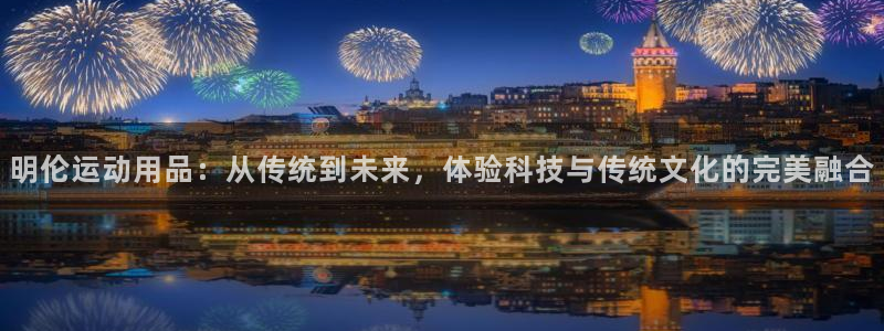 凯捷体育集团官网首页网址:明伦运动用品:从传统到未来,体验科