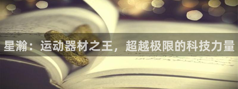 凯捷体育招商电话号码查询:星瀚:运动器材之王,超越极限的科技
