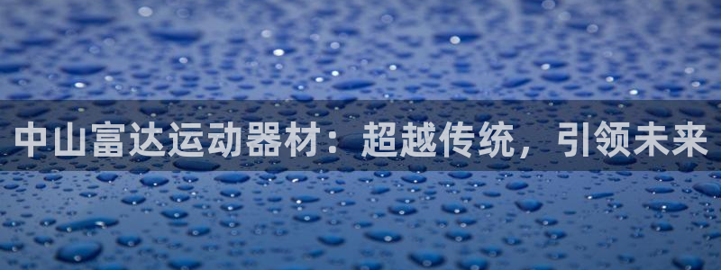 凯捷体育集团E.ON:中山富达运动器材:超越传统,引领未来