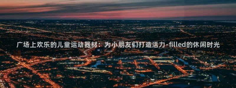海南凯捷体育:广场上欢乐的儿童运动器材:为小朋友们打造活力-